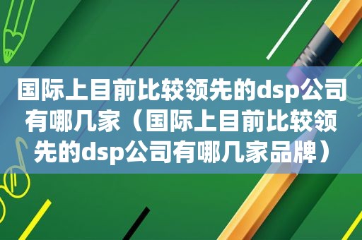 国际上目前比较领先的dsp公司有哪几家（国际上目前比较领先的dsp公司有哪几家品牌）