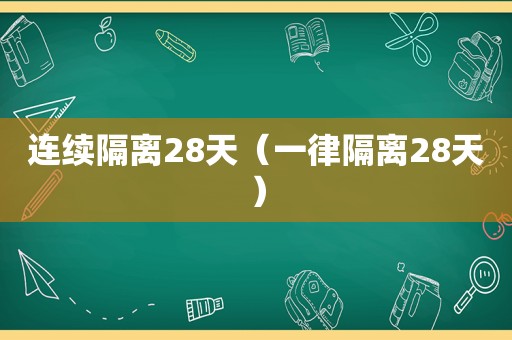 连续隔离28天（一律隔离28天）