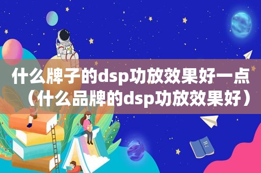 什么牌子的dsp功放效果好一点（什么品牌的dsp功放效果好）