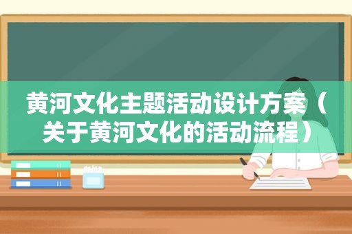 黄河文化主题活动设计方案（关于黄河文化的活动流程）