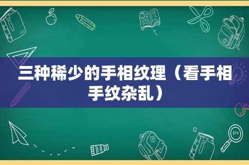 三种稀少的手相纹理（看手相手纹杂乱）