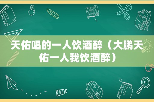 天佑唱的一人饮酒醉（大鹏天佑一人我饮酒醉）