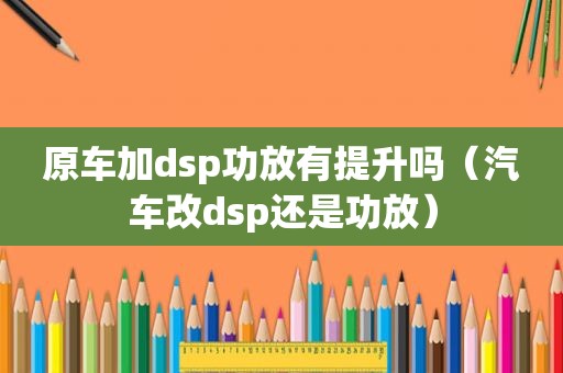 原车加dsp功放有提升吗（汽车改dsp还是功放）