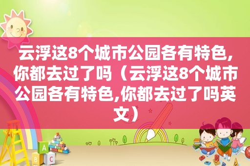 云浮这8个城市公园各有特色,你都去过了吗（云浮这8个城市公园各有特色,你都去过了吗英文）