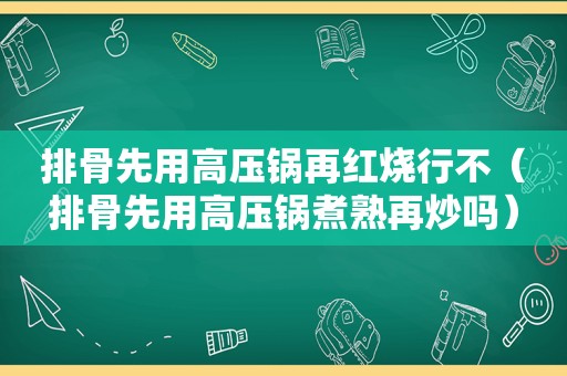 排骨先用高压锅再红烧行不（排骨先用高压锅煮熟再炒吗）