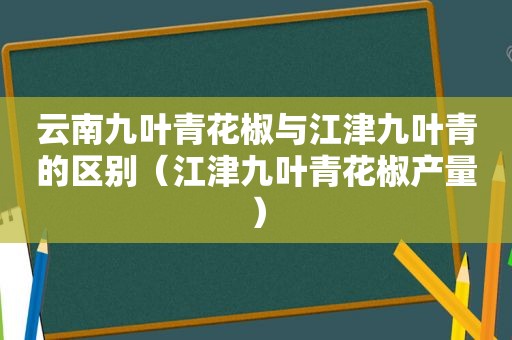 云南九叶青花椒与江津九叶青的区别（江津九叶青花椒产量）