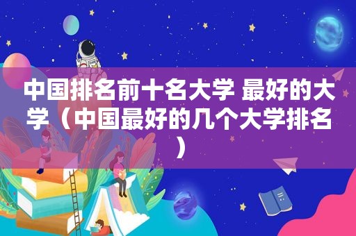 中国排名前十名大学 最好的大学（中国最好的几个大学排名）