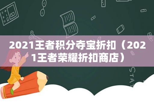 2021王者积分夺宝折扣（2021王者荣耀折扣商店）