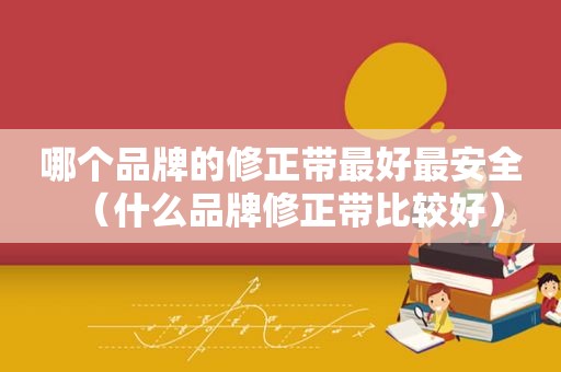 哪个品牌的修正带最好最安全（什么品牌修正带比较好）