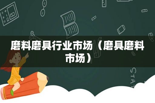 磨料磨具行业市场（磨具磨料市场）