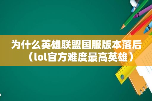 为什么英雄联盟国服版本落后（lol官方难度最高英雄）