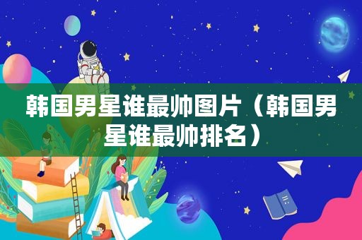 韩国男星谁最帅图片（韩国男星谁最帅排名）