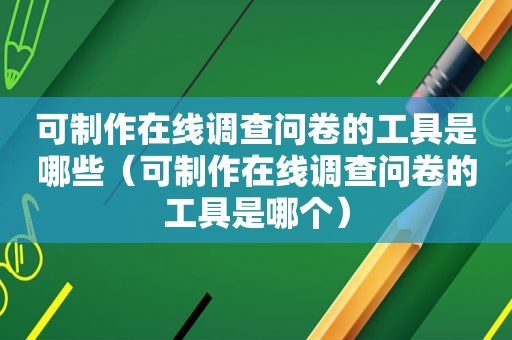 可制作在线调查问卷的工具是哪些（可制作在线调查问卷的工具是哪个）