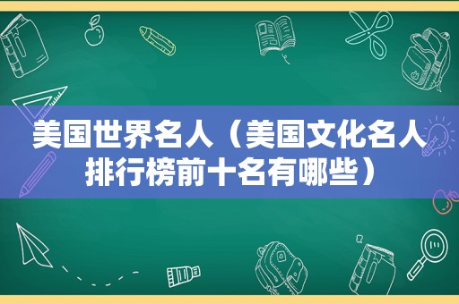 美国世界名人（美国文化名人排行榜前十名有哪些）