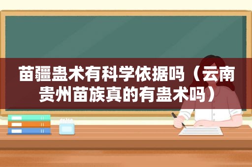 苗疆蛊术有科学依据吗（云南贵州苗族真的有蛊术吗）