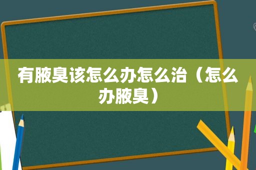 有腋臭该怎么办怎么治（怎么办腋臭）