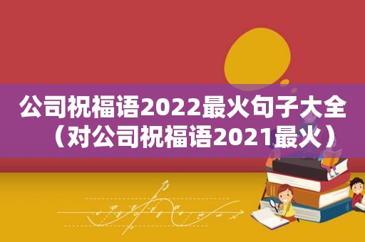 公司祝福语2022最火句子大全（对公司祝福语2021最火）