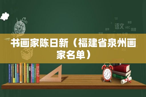 书画家陈日新（福建省泉州画家名单）