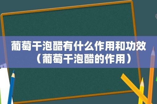 葡萄干泡醋有什么作用和功效（葡萄干泡醋的作用）