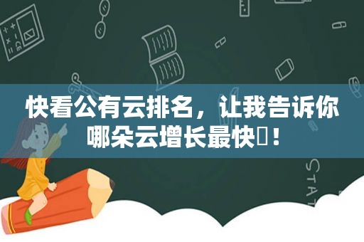 快看公有云排名，让我告诉你哪朵云增长最快​！