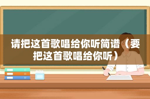 请把这首歌唱给你听简谱（要把这首歌唱给你听）