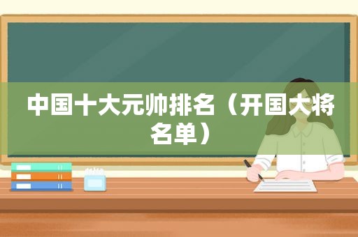 中国十大元帅排名（开国大将名单）