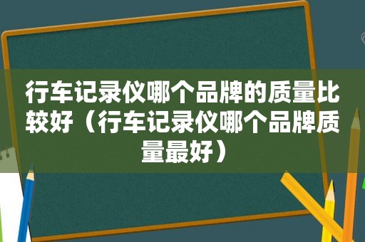 行车记录仪哪个品牌的质量比较好（行车记录仪哪个品牌质量最好）