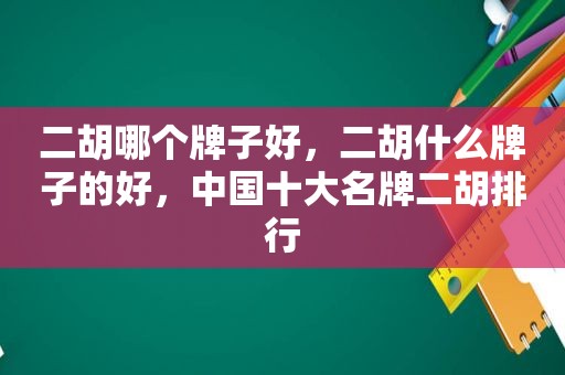 二胡哪个牌子好，二胡什么牌子的好，中国十大名牌二胡排行