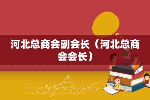 河北总商会副会长（河北总商会会长）