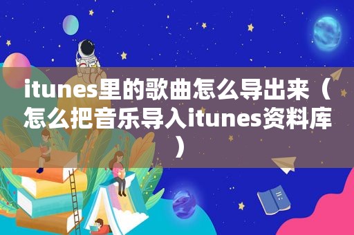 itunes里的歌曲怎么导出来（怎么把音乐导入itunes资料库）