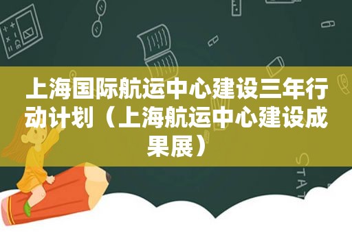 上海国际航运中心建设三年行动计划（上海航运中心建设成果展）