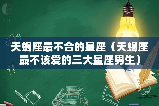 天蝎座最不合的星座（天蝎座最不该爱的三大星座男生）