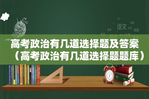 高考政治有几道选择题及答案（高考政治有几道选择题题库）