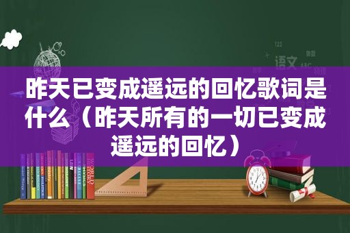 昨天已变成遥远的回忆歌词是什么（昨天所有的一切已变成遥远的回忆）