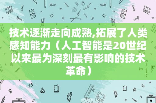 技术逐渐走向成熟,拓展了人类感知能力（人工智能是20世纪以来最为深刻最有影响的技术革命）