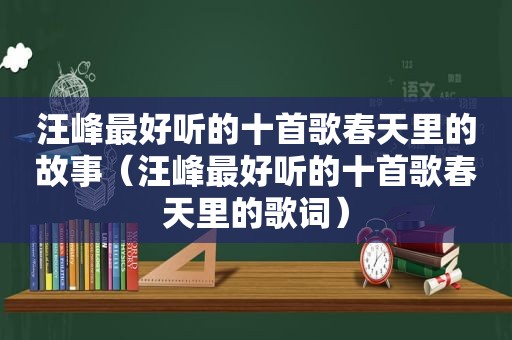 汪峰最好听的十首歌春天里的故事（汪峰最好听的十首歌春天里的歌词）