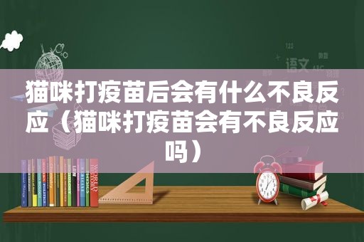 猫咪打疫苗后会有什么不良反应（猫咪打疫苗会有不良反应吗）