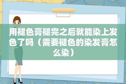 用褪色膏褪完之后就能染上发色了吗（需要褪色的染发膏怎么染）