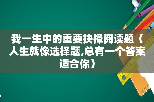 我一生中的重要抉择阅读题（人生就像选择题,总有一个答案适合你）