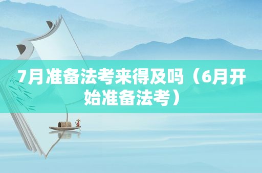 7月准备法考来得及吗（6月开始准备法考）