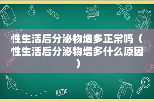 性生活后分泌物增多正常吗（性生活后分泌物增多什么原因）