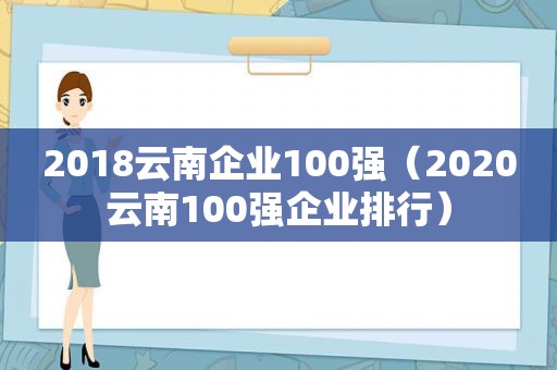 2018云南企业100强（2020云南100强企业排行）