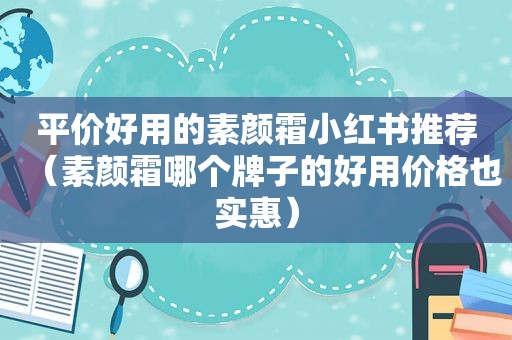 平价好用的素颜霜小红书推荐（素颜霜哪个牌子的好用价格也实惠）