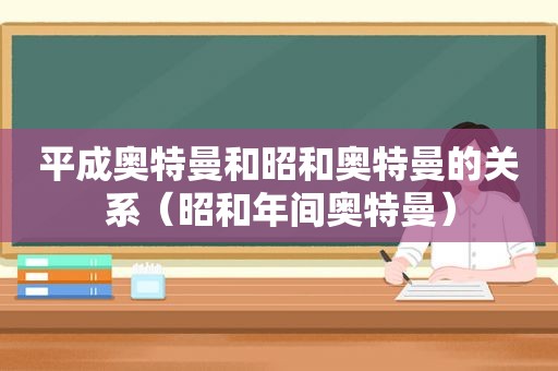 平成奥特曼和昭和奥特曼的关系（昭和年间奥特曼）