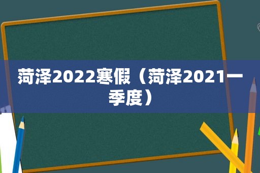 菏泽2022寒假（菏泽2021一季度）