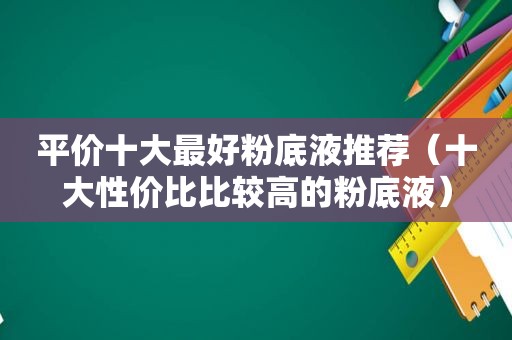 平价十大最好粉底液推荐（十大性价比比较高的粉底液）