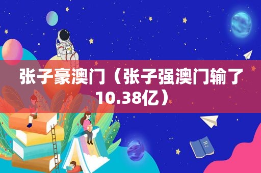 张子豪澳门（张子强澳门输了10.38亿）