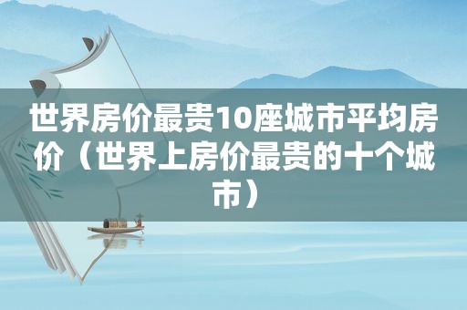 世界房价最贵10座城市平均房价（世界上房价最贵的十个城市）