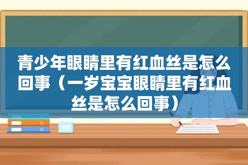 青少年眼睛里有红血丝是怎么回事（一岁宝宝眼睛里有红血丝是怎么回事）