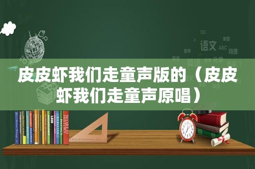 皮皮虾我们走童声版的（皮皮虾我们走童声原唱）